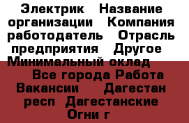 Электрик › Название организации ­ Компания-работодатель › Отрасль предприятия ­ Другое › Минимальный оклад ­ 8 000 - Все города Работа » Вакансии   . Дагестан респ.,Дагестанские Огни г.